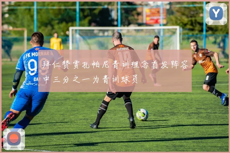 拜仁赞赏孔帕尼青训理念首发阵容中三分之一为青训球员