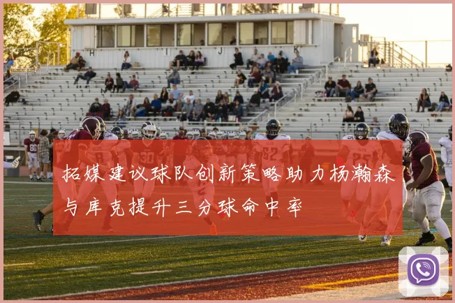 拓媒建议球队创新策略助力杨瀚森与库克提升三分球命中率