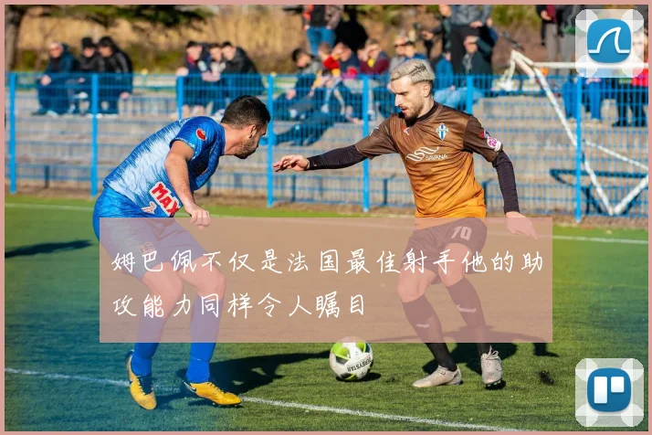 姆巴佩不仅是法国最佳射手他的助攻能力同样令人瞩目