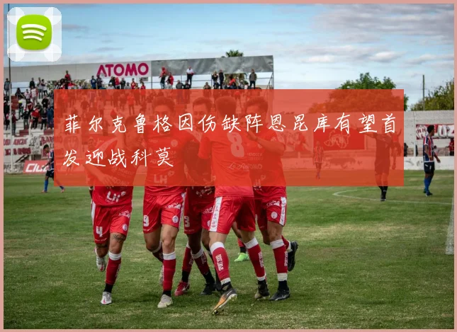 菲尔克鲁格因伤缺阵恩昆库有望首发迎战科莫