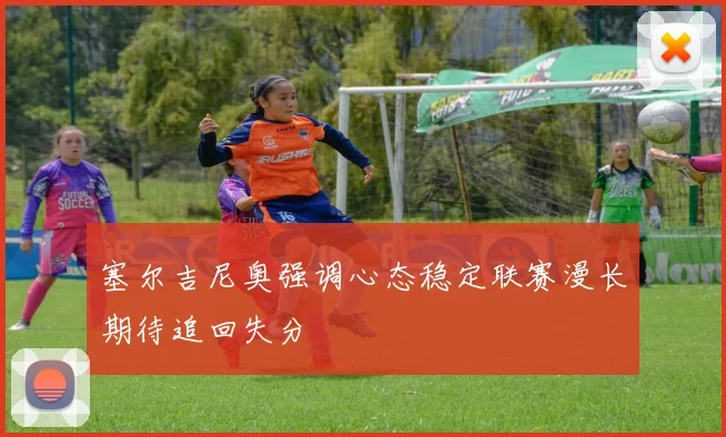 塞尔吉尼奥强调心态稳定联赛漫长期待追回失分