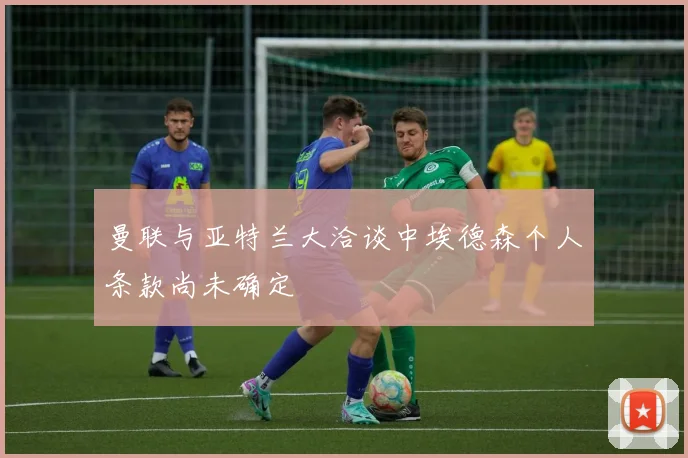 曼联与亚特兰大洽谈中埃德森个人条款尚未确定