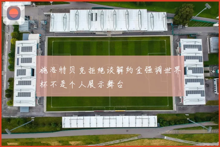 施洛特贝克拒绝谈解约金强调世界杯不是个人展示舞台