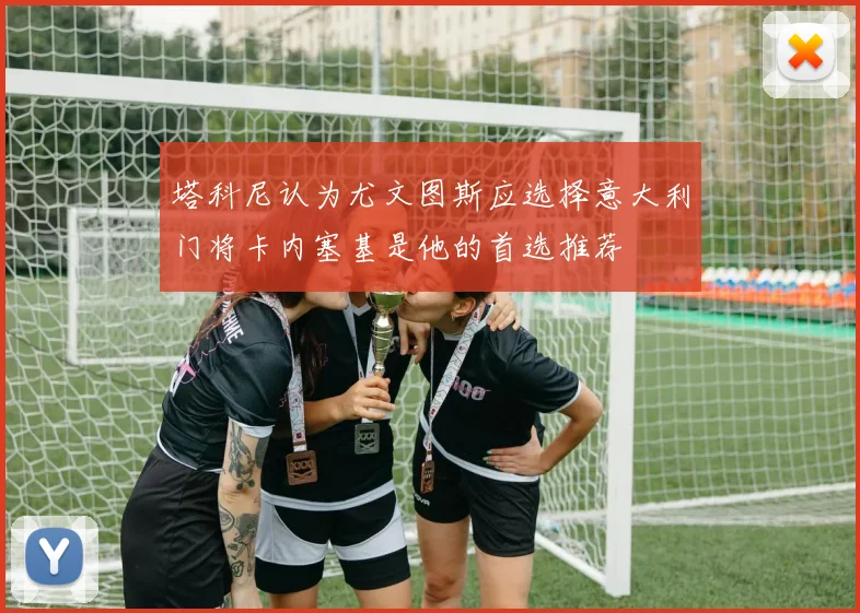 塔科尼认为尤文图斯应选择意大利门将卡内塞基是他的首选推荐