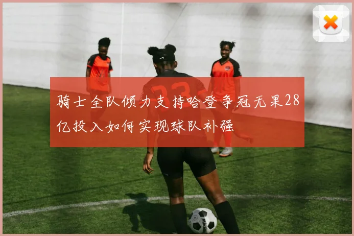 骑士全队倾力支持哈登争冠无果28亿投入如何实现球队补强