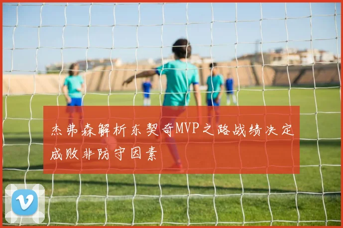 杰弗森解析东契奇MVP之路战绩决定成败非防守因素