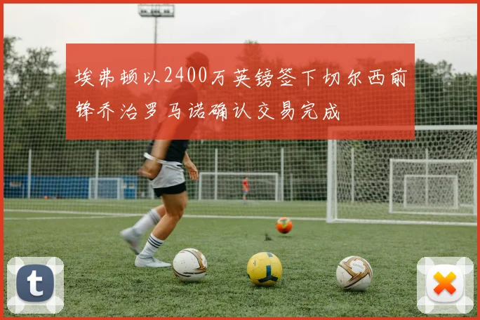 埃弗顿以2400万英镑签下切尔西前锋乔治罗马诺确认交易完成