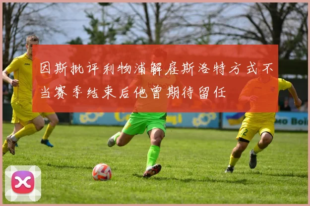 因斯批评利物浦解雇斯洛特方式不当赛季结束后他曾期待留任