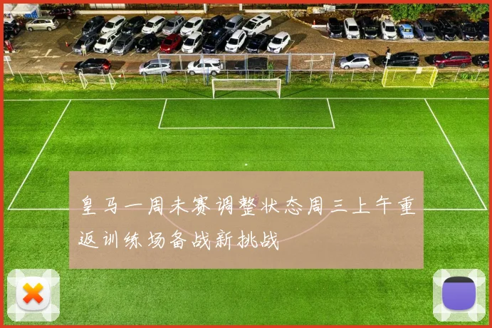 皇马一周未赛调整状态周三上午重返训练场备战新挑战