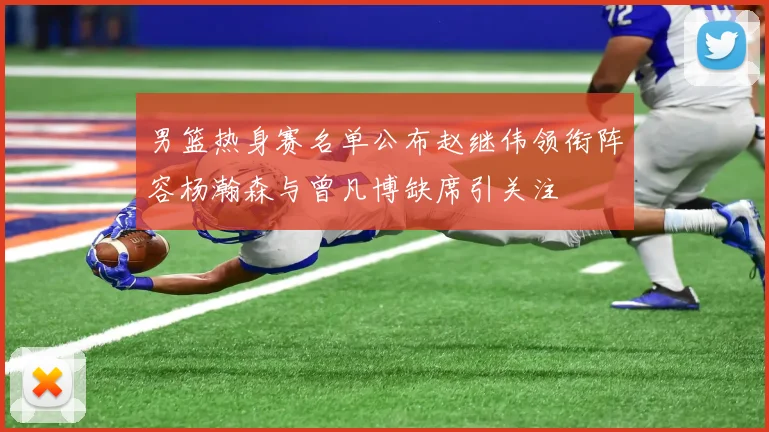男篮热身赛名单公布赵继伟领衔阵容杨瀚森与曾凡博缺席引关注