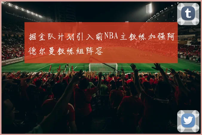 掘金队计划引入前NBA主教练加强阿德尔曼教练组阵容