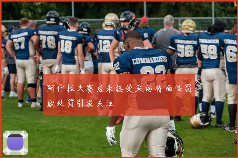 阿什拉夫赛后未接受采访将面临罚款处罚引发关注