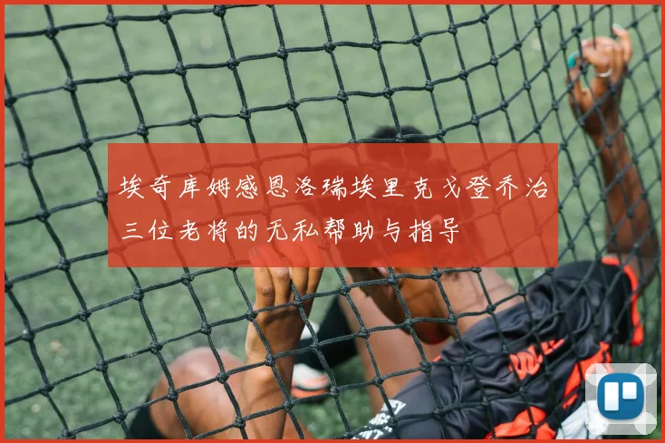 埃奇库姆感恩洛瑞埃里克戈登乔治三位老将的无私帮助与指导