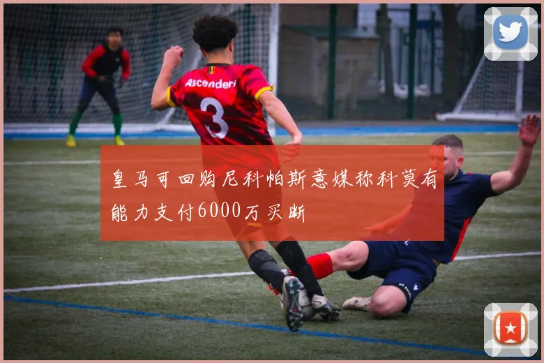 皇马可回购尼科帕斯意媒称科莫有能力支付6000万买断