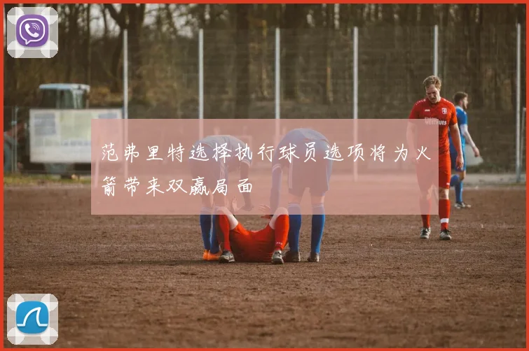 范弗里特选择执行球员选项将为火箭带来双赢局面