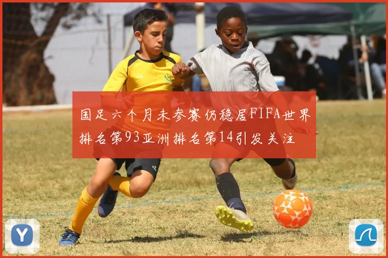 国足六个月未参赛仍稳居FIFA世界排名第93亚洲排名第14引发关注
