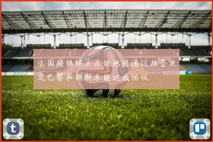 法国超级杯主办场地将通过抽签决定巴黎和朗斯未能达成协议
