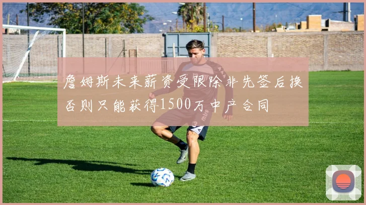詹姆斯未来薪资受限除非先签后换否则只能获得1500万中产合同