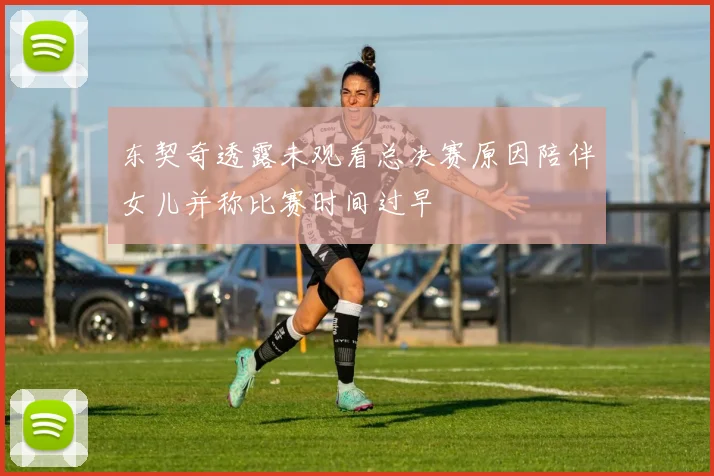 东契奇透露未观看总决赛原因陪伴女儿并称比赛时间过早