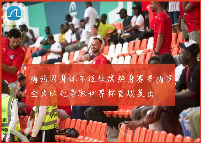 梅西因身体不适缺席热身赛罗梅罗全力以赴争取世界杯首战复出