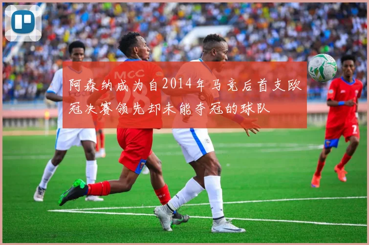 阿森纳成为自2014年马竞后首支欧冠决赛领先却未能夺冠的球队