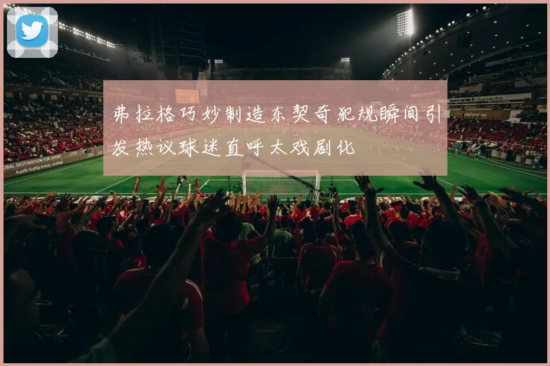 弗拉格巧妙制造东契奇犯规瞬间引发热议球迷直呼太戏剧化