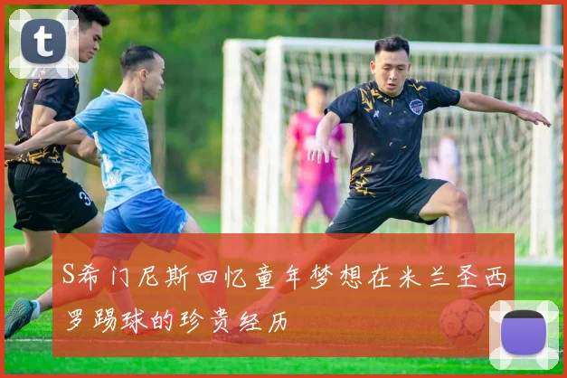 S希门尼斯回忆童年梦想在米兰圣西罗踢球的珍贵经历