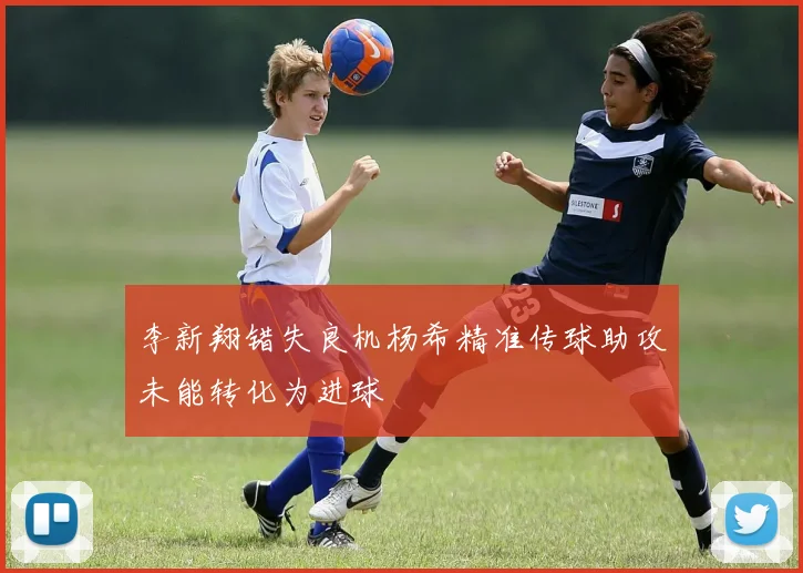 李新翔错失良机杨希精准传球助攻未能转化为进球