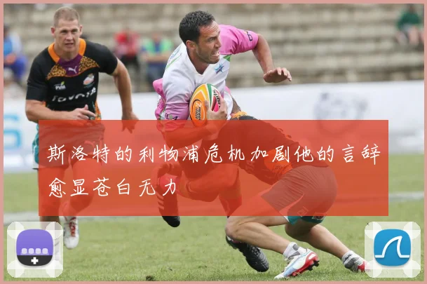 斯洛特的利物浦危机加剧他的言辞愈显苍白无力