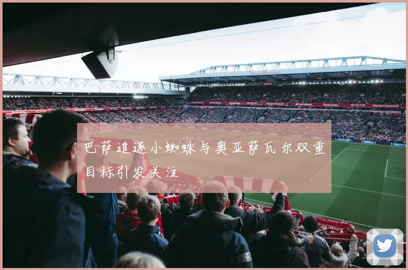 巴萨追逐小蜘蛛与奥亚萨瓦尔双重目标引发关注