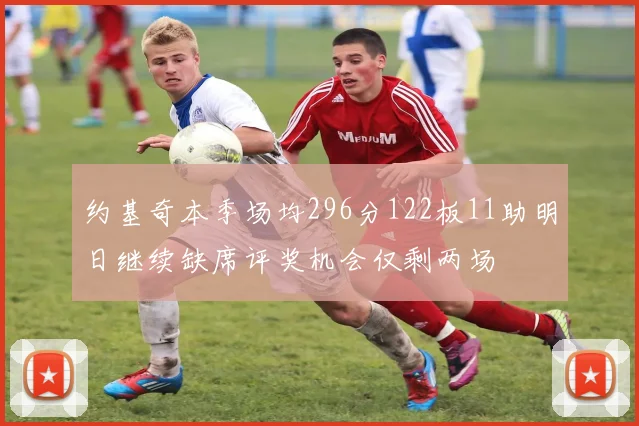 约基奇本季场均296分122板11助明日继续缺席评奖机会仅剩两场