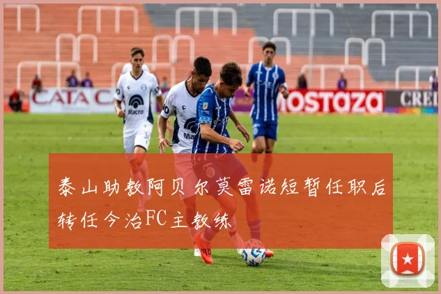 泰山助教阿贝尔莫雷诺短暂任职后转任今治FC主教练