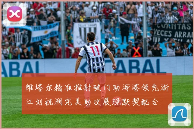 维塔尔精准推射破门助海港领先浙江刘祝润完美助攻展现默契配合