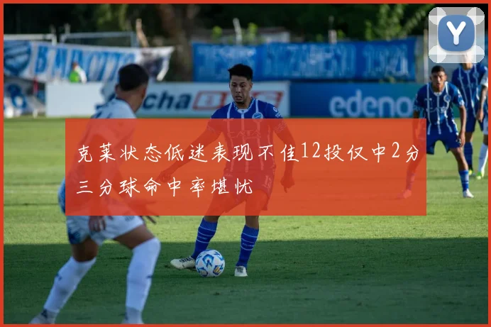 克莱状态低迷表现不佳12投仅中2分三分球命中率堪忧