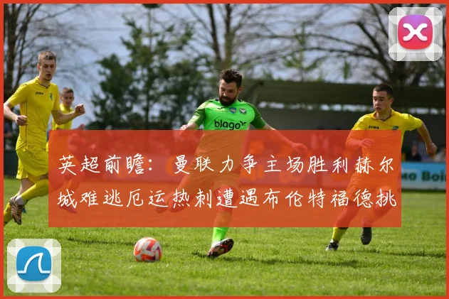 英超前瞻：曼联力争主场胜利赫尔城难逃厄运热刺遭遇布伦特福德挑战