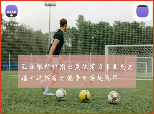 西尔维斯特指出曼联需为卡里克打造合适阵容才能争夺英超冠军